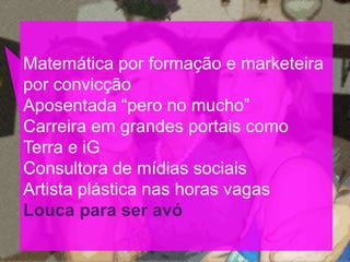 Matemática por formação e marketeira
por convicção
Aposentada “pero no mucho”
Carreira em grandes portais como
Terra e iG
Consultora de mídias sociais
Artista plástica nas horas vagas
Louca para ser avó
 