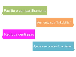 Facilite o compartilhamento


                      Aumente sua “linkability”


Retribua gentilezas


                  Ajude seu conteúdo a viajar
 