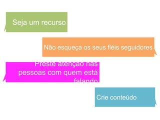 Seja um recurso


        Não esqueça os seus fiéis seguidores

     Preste atenção nas
 pessoas com quem está
                falando

                         Crie conteúdo
 