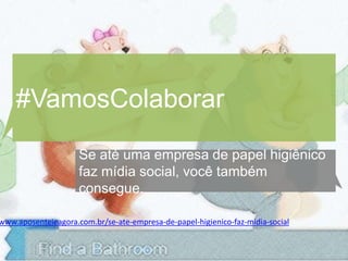 #VamosColaborar
                     Se até uma empresa de papel higiênico
                     faz mídia social, você também
                     consegue.

www.aposenteieagora.com.br/se-ate-empresa-de-papel-higienico-faz-midia-social
 