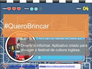 #QueroBrincar

           Divertir e informar. Aplicativo criado para
           divulgar o festival de cultura inglesa.



 http://www.aposenteieagora.com.br/cultura-inglesa-game-facebook/
 