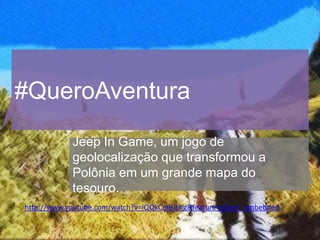 #QueroAventura
            Jeep In Game, um jogo de
            geolocalização que transformou a
            Polônia em um grande mapa do
            tesouro.
http://www.youtube.com/watch?v=iQQkCmBJLhg&feature=player_embedded
 