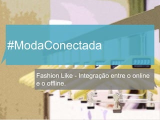 #ModaConectada

    Fashion Like - Integração entre o online
    e o offline.
 