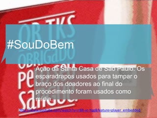 #SouDoBem
         Ação da Santa Casa de São Paulo. Os
         esparadrapos usados para tampar o
         braço dos doadores ao final do
         procedimento foram usados como
         mídia.
 http://www.youtube.com/watch?v=rr8R-vr-Yqg&feature=player_embedded
 