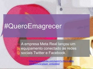 #QueroEmagrecer

    A empresa Meta Real lançou um
    equipamento conectado às redes
    sociais Twitter e Facebook.

        http://www.youtube.com/watch?v=PsCGnbMp
        xOk&feature=player_embedded
 