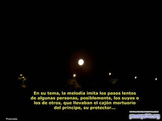 En su tema, la melodía imita los pasos lentos
de algunas personas, posiblemente, los suyos o
los de otros, que llevaban el cajón mortuorio
del príncipe, su protector...
Piracicaba

 