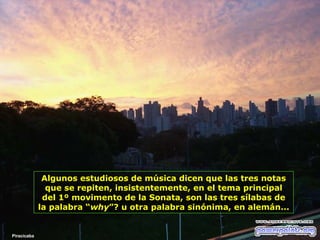 Algunos estudiosos de música dicen que las tres notas
que se repiten, insistentemente, en el tema principal
del 1º movimento de la Sonata, son las tres sílabas de
la palabra “why”? u otra palabra sinónima, en alemán...

Piracicaba

 
