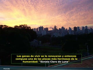 Las ganas de vivir se le renovaron y entonces compuso una de las piezas más hermosas de la humanidad:   “ Sonata Claro de Luna ”   Piracicaba 