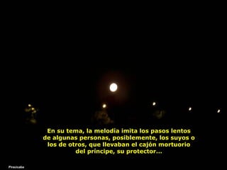 En su tema, la melodía imita los pasos lentos de algunas personas, posiblemente, los suyos o los de otros, que llevaban el cajón mortuorio del príncipe, su protector... Piracicaba 