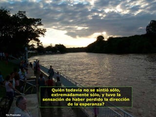 Rio Piracicaba Quién todavía no se sintió sólo, extremadamente sólo, y tuvo la sensación de haber perdido la dirección de la esperanza? 