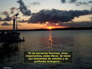 Ni las personas famosas, ricas, importantes, están libres  de tener sus momentos de soledad y de profunda amargura... João Pessoa 