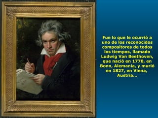 Fue lo que le ocurrió a uno de los reconocidos compositores de todos los tiempos, llamado Ludwig Van Beethoven, que nació en 1770, en Bonn, Alemania, y murió en 1827, en Viena,  Austria... 