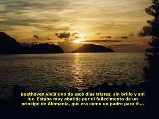 Beethoven vivía uno de esos días tristes, sin brillo y sin luz. Estaba muy abatido por el fallecimento de un príncipe de Alemania, que era como un padre para él... 
