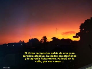 El jóven compositor sufría de una gran carencia afectiva. Su padre era alcohólico y lo agredía fisicamente. Falleció en la calle, por esa causa ... Piracicaba 