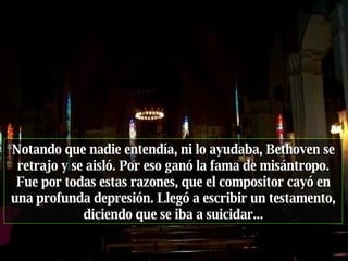 Notando que nadie entendía, ni lo ayudaba, Bethoven se retrajo y se aisló. Por eso ganó la fama de misántropo. Fue por todas estas razones, que el compositor cayó en una profunda depresión. Llegó a escribir un testamento, diciendo que se iba a suicidar... 