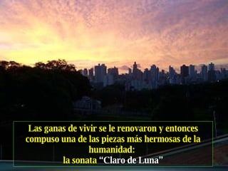 Las ganas de vivir se le renovaron y entonces compuso una de las piezas más hermosas de la humanidad:   la sonata  “Claro de Luna” 