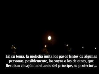 En su tema, la melodía imita los pasos lentos de algunas personas, posiblemente, los suyos o los de otros, que llevaban el cajón mortuorio del príncipe, su protector... 
