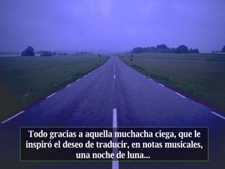 Todo gracias a aquella muchacha ciega, que le inspiró el deseo de traducir, en notas musicales, una noche de luna...  