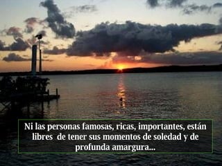 Ni las personas famosas, ricas, importantes, están libres  de tener sus momentos de soledad y de profunda amargura... 
