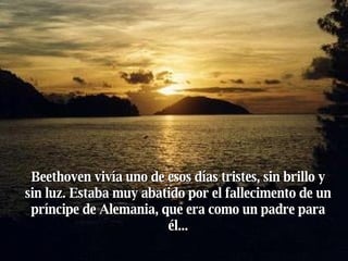 Beethoven vivía uno de esos días tristes, sin brillo y sin luz. Estaba muy abatido por el fallecimento de un príncipe de Alemania, que era como un padre para él... 