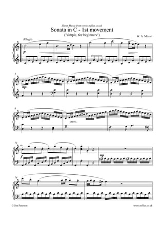 Sheet Music from www.mfiles.co.uk
                                   Sonata in C - 1st movement
                                           (quot;simple, for beginnersquot;)                                  W. A. Mozart
          Allegro
                               Ï                                 ú            Ï    Ï   Ï       Ù ÏÏÏ
                                                                                               Ï
                       Ï                      ÏÏÏ
   & .. ú                            Ï.                     Î                                                 Î
          p

   & .. Ï Ï Ï Ï Ï Ï Ï Ï Ï Ï Ï Ï Ï Ï Ï Ï Ï Ï Ï Ï Ï Ï Ï Ï Ï Ï Ï Ï Ï Ï Ï
                                                       Ï

           ÏÏ         ÏÏÏ ÏÏÏÏ            Ï
                               ÏÏ Ï ÏÏÏÏÏÏ ÏÏÏÏÏÏÏ                                             ÏÏÏÏÏÏÏ
  5

   & - ÏÏÏ
     Ï
                                  .                                               Ï ÏÏÏ
                                                                                  .
                                                                                        ÏÏ                        ÏÏ
         mp
                            Ï     Ï           Ï                                   Ï                       Ï
   & Ï            Î    Î ?Ï       Ï Î     Î   Ï                                   Ï    Î        Î         Ï


                                                                       ÏÏÏÏÏÏÏÏÏÏÏÏÏ
                                                            ÏÏÏÏÏÏÏÏ Ï
  8
                      Ï
   & ÏÏ          ÏÏÏÏÏ ÏÏÏÏÏ         ÏÏ Ï ÏÏ       Ï Ï Ï #Ï                          ÏÏ
     .                                  .
   ? Ï Î                                w                                                  Ï Ï.
                                          cresc.

     Ï                     Î       Ï
                                   Ï    w                                         Ï.       J                  #Ï
                                                                                                               J

       . .              .      . .
     . Ï Ï              Ï
                           Ï Ï Ï Ï Ï
                           . .                      .
  11
                        Ï Ï Î      .                Ï
   & Ï                  Ï
                          .
                                                                                           ·
                                                                        #- Ï Ï Ï Ï Ï Ï Ï n- Ï Ï Ï Ï Ï Ï Ï
                                                                         Ï                Ï
                                                                        mp
    f
   ? ÏÏÏ Ï ÏÏ ÏÏÏ ÏÏÏ   .
                        Ï
     Ï  Ï    Ï   Ï    Ï
                      .   Ï Î
                          .
        .
        Ï        .                          .           .
  14             Ï    Ï.                  ÏÏÏ           Ï       Ï Ï Ï #Ï Ï
   &                                                                                   î
      Ï Ï Ï Ï Ï Ï Ï Ï Ï ÏÏÏÏÏÏÏÏÏÏÏÏÏÏÏ
   ? Ï Ï Ï Ï Ï Ï Ï Ï

© Jim Paterson                                                                                      www.mfiles.co.uk