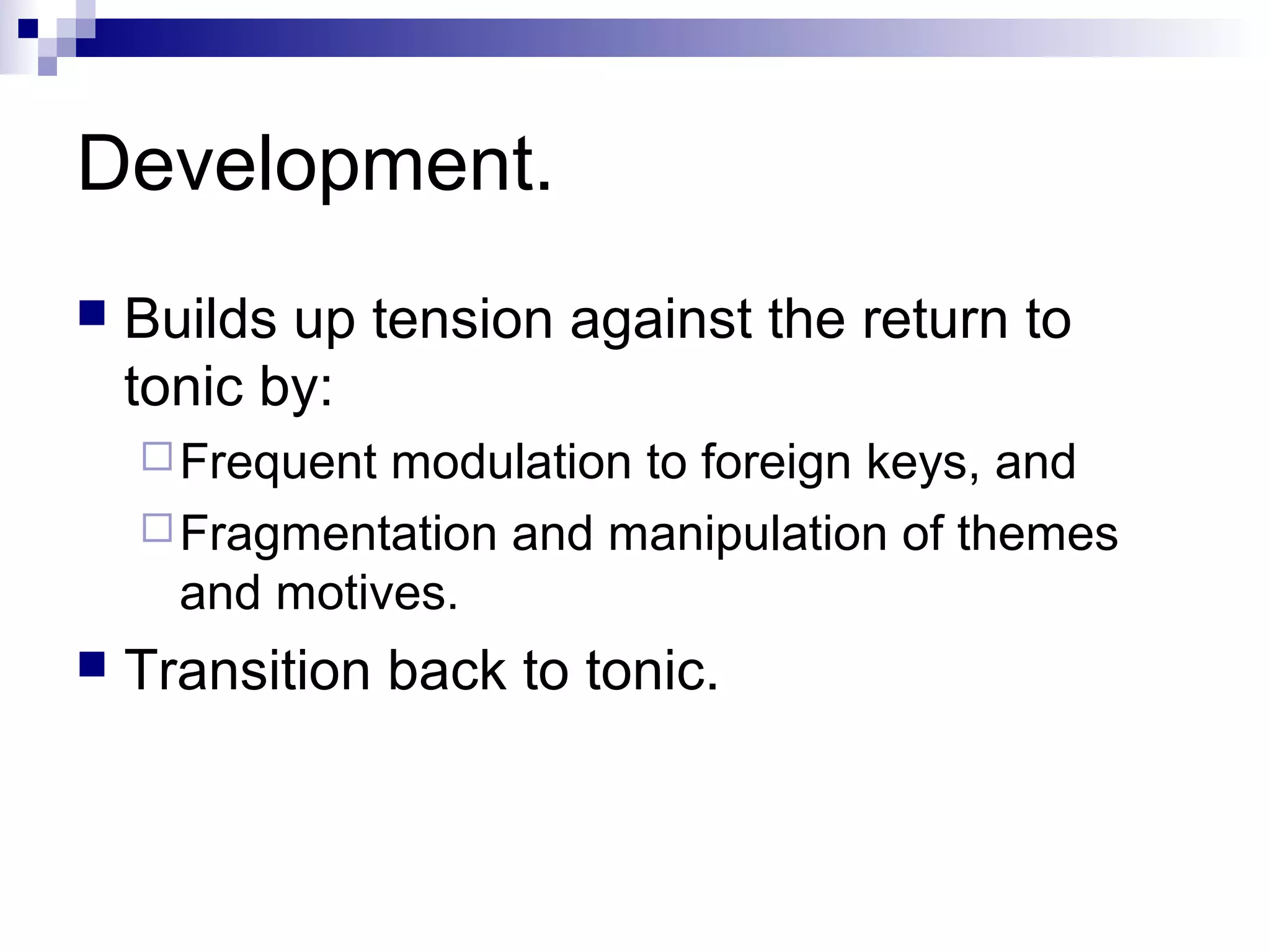Development.
 Builds up tension against the return to
tonic by:
Frequent modulation to foreign keys, and
Fragmentation and manipulation of themes
and motives.
 Transition back to tonic.
 