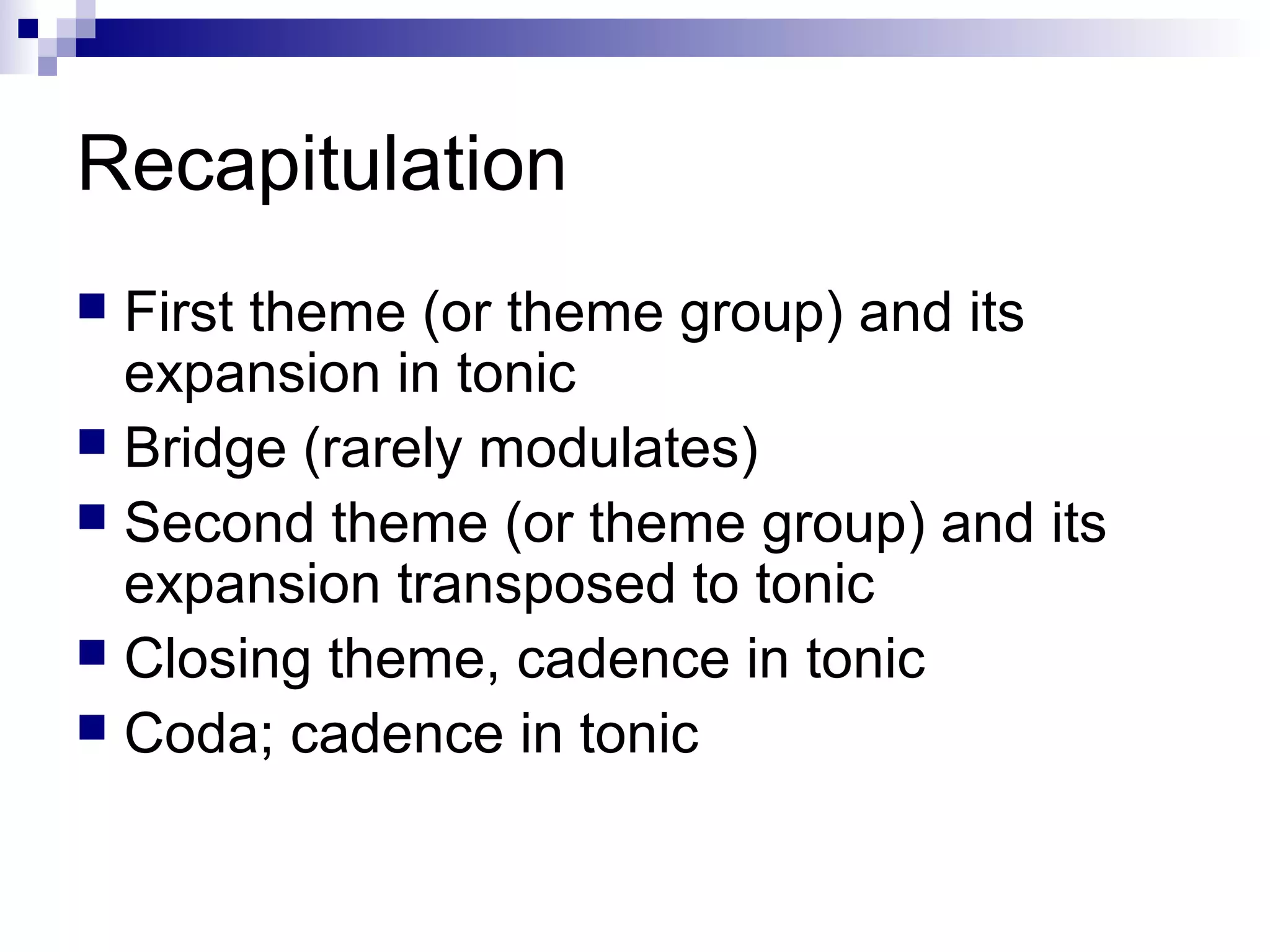 Recapitulation
 First theme (or theme group) and its
expansion in tonic
 Bridge (rarely modulates)
 Second theme (or theme group) and its
expansion transposed to tonic
 Closing theme, cadence in tonic
 Coda; cadence in tonic
 