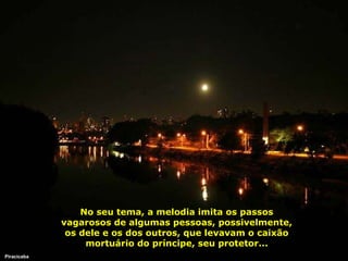 No seu tema, a melodia imita os passos vagarosos de algumas pessoas, possivelmente, os dele e os dos outros, que levavam o caixão mortuário do príncipe, seu protetor... Piracicaba 