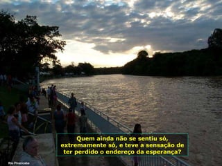 Rio Piracicaba Quem ainda não se sentiu só, extremamente só, e teve a sensação de ter perdido o endereço da esperança? 