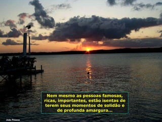 Nem mesmo as pessoas famosas, ricas, importantes, estão isentas de terem seus momentos de solidão e de profunda amargura... João Pessoa 