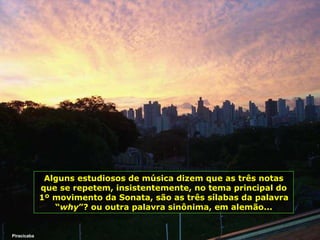 Piracicaba Alguns estudiosos de música dizem que as três notas que se repetem, insistentemente, no tema principal do 1º movimento da Sonata, são as três sílabas da palavra “ why ”? ou outra palavra sinônima, em alemão... 
