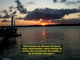 Nem mesmo as pessoas famosas, ricas, importantes, estão isentas de terem seus momentos de solidão e de profunda amargura... João Pessoa 