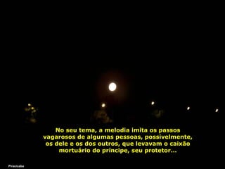 No seu tema, a melodia imita os passos vagarosos de algumas pessoas, possivelmente, os dele e os dos outros, que levavam o caixão mortuário do príncipe, seu protetor... Piracicaba 