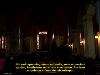 Notando que ninguém o entendia, nem o queriam
ajudar, Beethoven se retraiu e se isolou. Por isso
conquistou a fama de misantropo...
Canela - RS

 