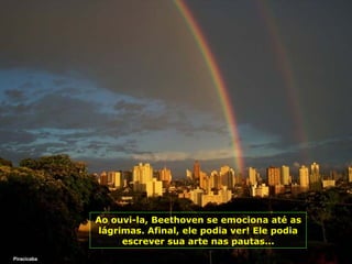 Piracicaba Ao ouvi-la, Beethoven se emociona até as lágrimas. Afinal, ele podia ver! Ele podia escrever sua arte nas pautas... 