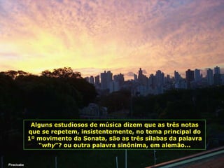 Piracicaba Alguns estudiosos de música dizem que as três notas que se repetem, insistentemente, no tema principal do 1º movimento da Sonata, são as três sílabas da palavra “ why ”? ou outra palavra sinônima, em alemão... 