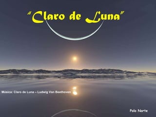 “ Claro de Luna”   Polo Norte Música: Claro de Luna – Ludwig Van Beethoven 