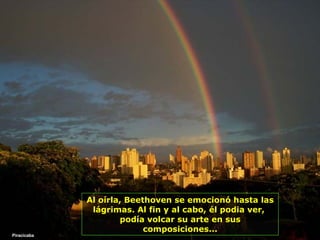 Piracicaba Al oírla, Beethoven se emocionó hasta las lágrimas. Al fin y al cabo, él podia ver,  podía volcar su arte en sus composiciones... 