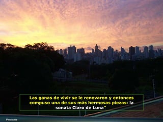 Las ganas de vivir se le renovaron y entonces compuso una de sus más hermosas piezas:  la sonata Claro de Luna ”   Piracicaba 