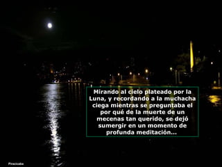 Mirando al cielo plateado por la Luna, y recordando a la muchacha ciega mientras se preguntaba el por qué de la muerte de un mecenas tan querido, se dejó sumergir en un momento de profunda meditación...  Piracicaba 