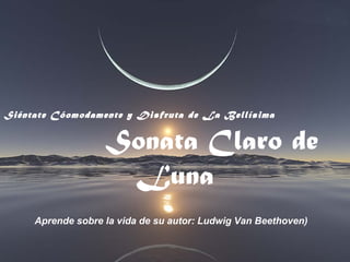 Siéntate Cóomodamente y Disfruta de La Bellísima


                   Sonata Claro de
                    Luna
     Aprende sobre la vida de su autor: Ludwig Van Beethoven)
 