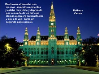 Rathaus
Vienna
Beethoven atravezaba uno
de esos sombríos momentos
y estaba muy triste y deprimido
por la muerte de un príncipe
alemán,quien era su benefactor
y era, a la vez, como un
segundo padre para él.
 