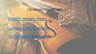 Observemos los videos:
SONATA: Mozart, Piano.
Concierto Nº 21, Mozart
Sinfonía Nº 9, Beethoven
 