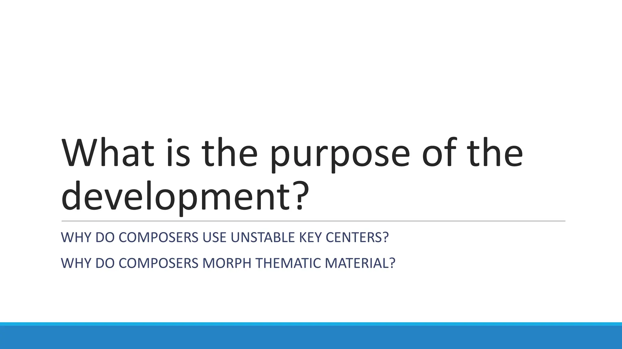 What is the purpose of the
development?
WHY DO COMPOSERS USE UNSTABLE KEY CENTERS?
WHY DO COMPOSERS MORPH THEMATIC MATERIAL?
 
