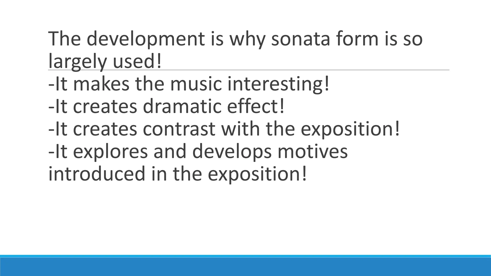 The development is why sonata form is so
largely used!
-It makes the music interesting!
-It creates dramatic effect!
-It creates contrast with the exposition!
-It explores and develops motives
introduced in the exposition!
 