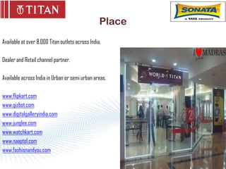 Place
Available at over 8,000 Titan outlets across India.

Dealer and Retail channel partner.

Available across India in U...