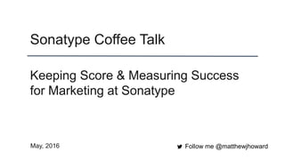 Sonatype Coffee Talk
Follow me @matthewjhoward
Keeping Score & Measuring Success
for Marketing at Sonatype
May, 2016
 