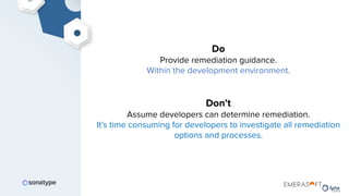 Do
Provide remediation guidance.
Within the development environment.
Don’t
Assume developers can determine remediation.
It’s time consuming for developers to investigate all remediation
options and processes.
 