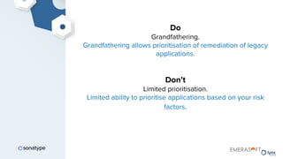 Do
Grandfathering.
Grandfathering allows prioritisation of remediation of legacy
applications.
Don’t
Limited prioritisation.
Limited ability to prioritise applications based on your risk
factors.
 