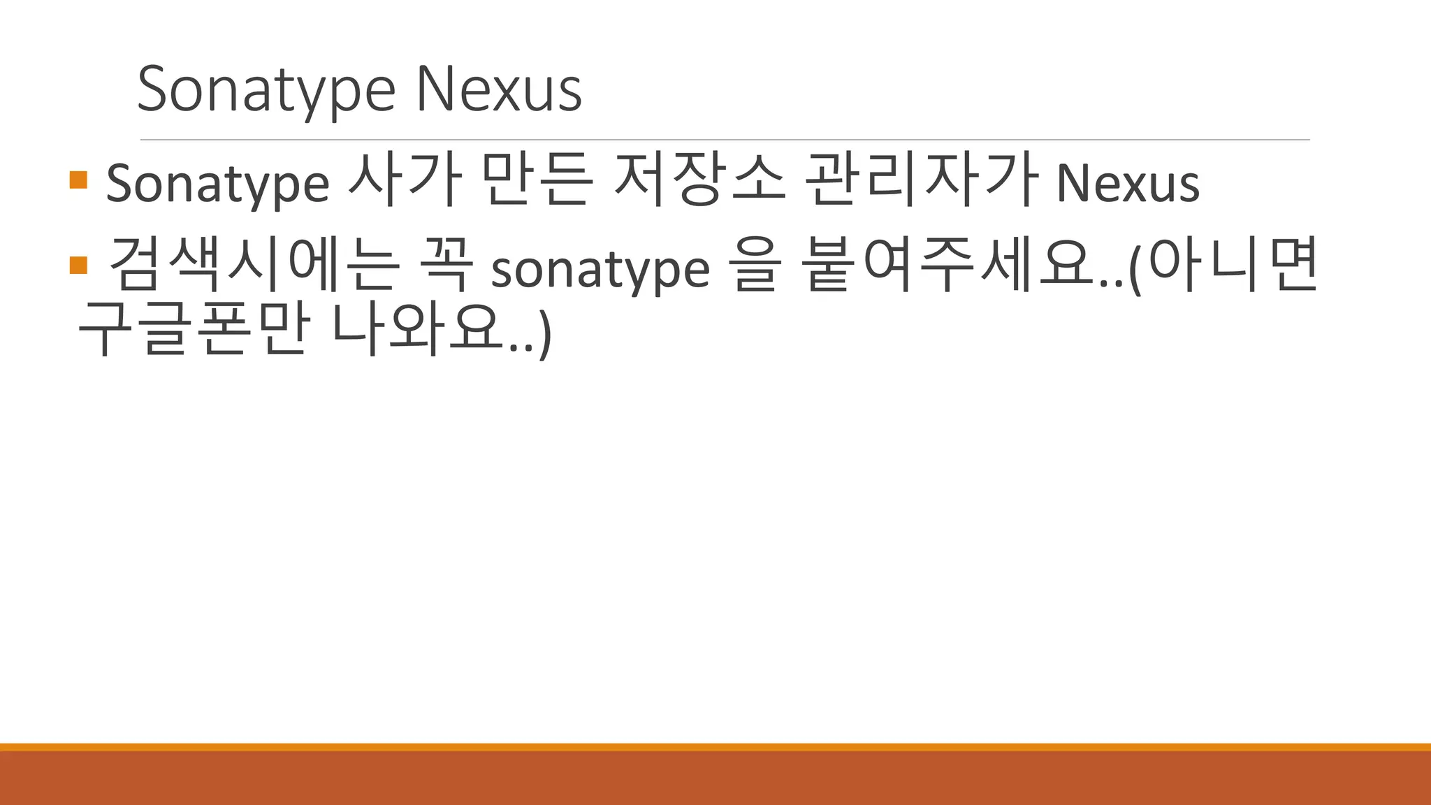 Sonatype Nexus
 Sonatype 사가 만든 저장소 관리자가 Nexus
 검색시에는 꼭 sonatype 을 붙여주세요..(아니면
구글폰만 나와요..)
 